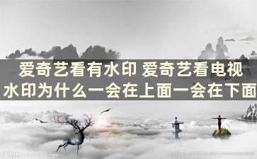 爱奇艺看有水印 爱奇艺看电视水印为什么一会在上面一会在下面